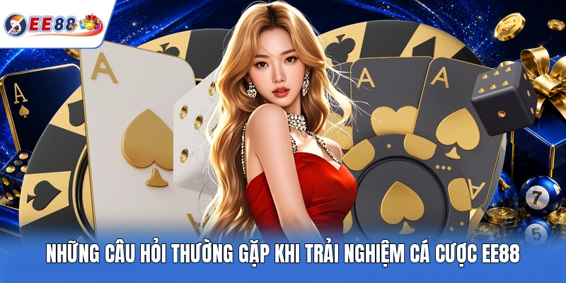 Những câu hỏi thường gặp khi trải nghiệm cá cược EE88